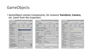 GameObjects
• GameObject contain Components, for instance Transform, Camera,
etc. (seen from the Inspector)
 