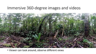 Immersive 360-degree images and videos
• Viewer can look around, observe different views
 
