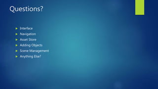 Questions?
 Interface
 Navigation
 Asset Store
 Adding Objects
 Scene Management
 Anything Else?
 