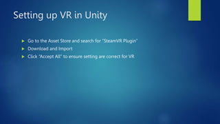 Adding Headset to Scene
 Navigate to: Assets/SteamVR/Prefabs
 Drag and drop “[CameraRig]” into the project
 Delete “Mai...