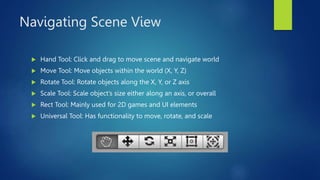 Navigating Scene View
 Hand Tool: Click and drag to move scene and navigate world
 Move Tool: Move objects within the wo...