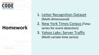 Homework
1. Letter Recognition Dataset
(Multi-dimensional)
2. New York Times Corpus (Time-
series for event detection)
3. Yahoo Labs: Server Traffic
(Multi-variate time-series)
 