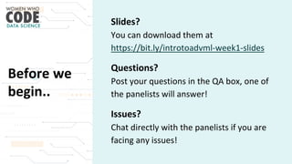 Before we
begin..
Slides?
You can download them at
https://bit.ly/introtoadvml-week1-slides
Questions?
Post your questions in the QA box, one of
the panelists will answer!
Issues?
Chat directly with the panelists if you are
facing any issues!
 