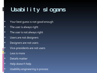 Usability slogans Your best guess is not good enough The user is always right The user is not always right Users are not designers Designers are not users Vice-presidents are not users Less is more Details matter Help doesn’t help Usability engineering is process 