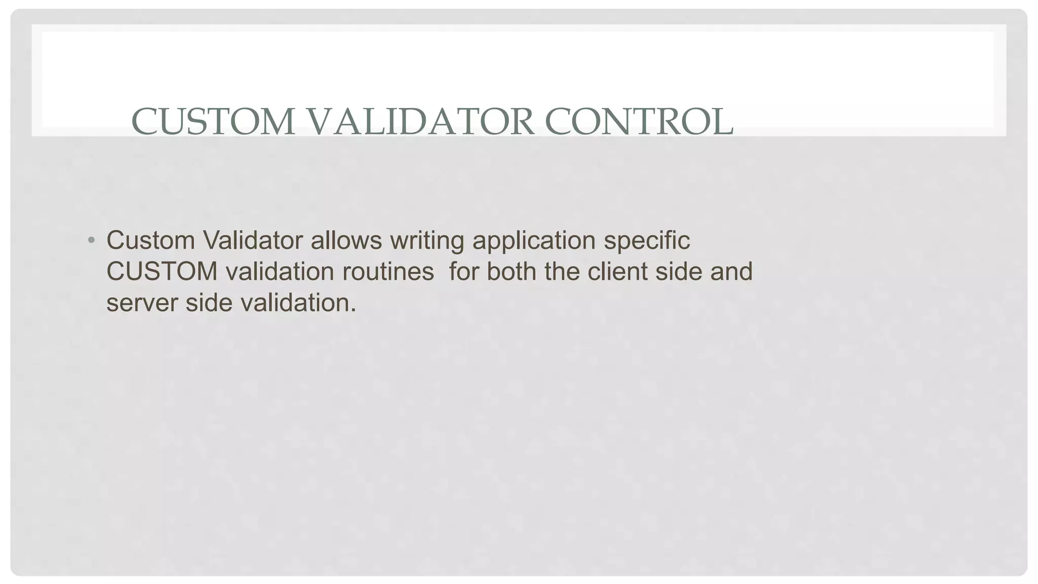 CUSTOM VALIDATOR CONTROL
• Custom Validator allows writing application specific
CUSTOM validation routines for both the client side and
server side validation.
 