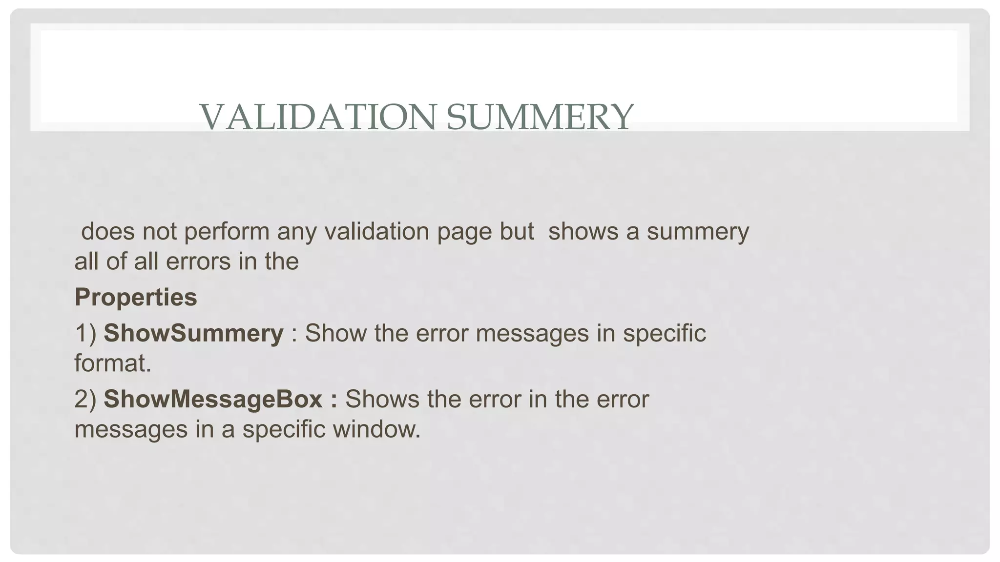 VALIDATION SUMMERY
does not perform any validation page but shows a summery
all of all errors in the
Properties
1) ShowSummery : Show the error messages in specific
format.
2) ShowMessageBox : Shows the error in the error
messages in a specific window.
 