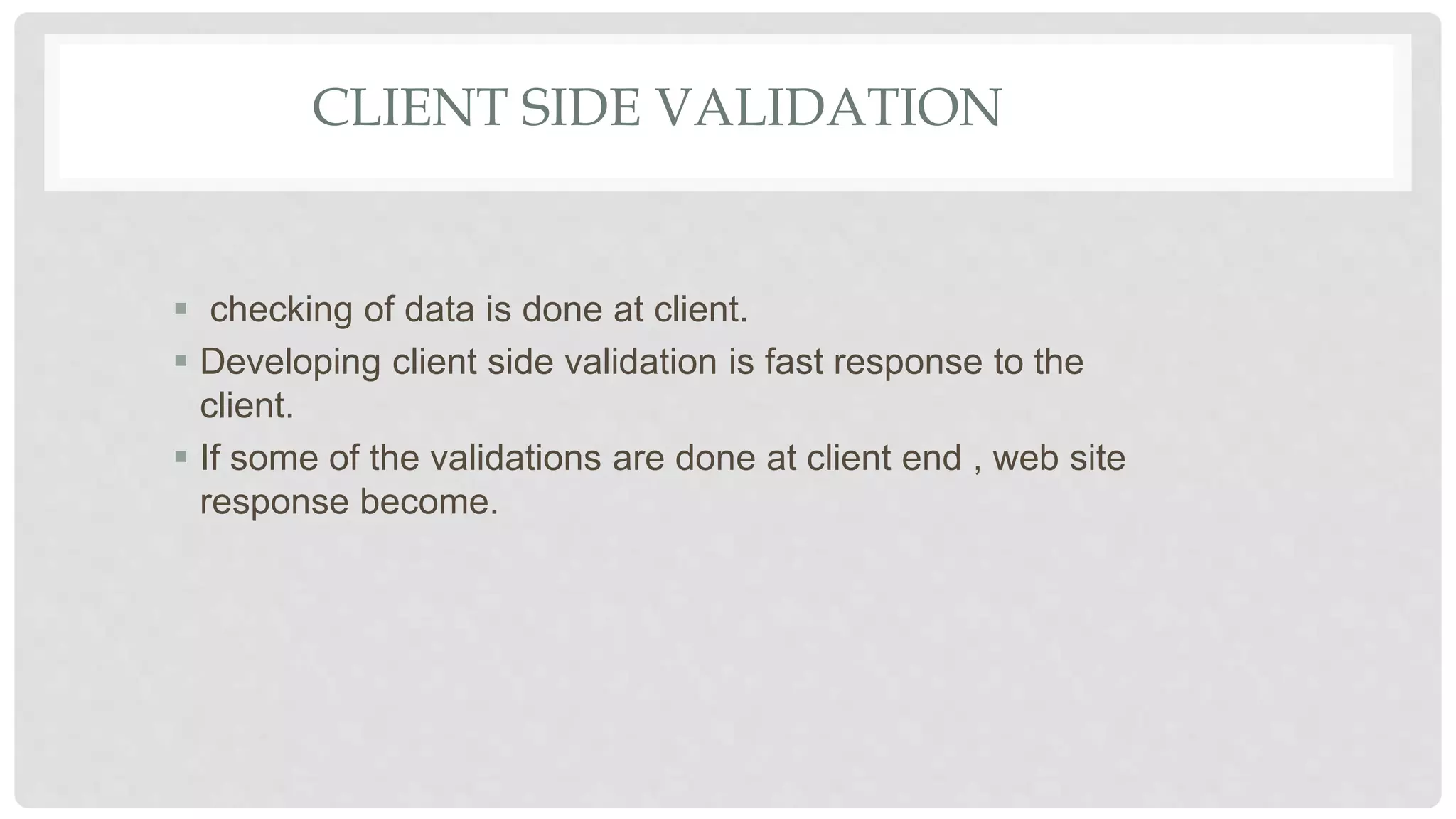 CLIENT SIDE VALIDATION
 checking of data is done at client.
 Developing client side validation is fast response to the
client.
 If some of the validations are done at client end , web site
response become.
 