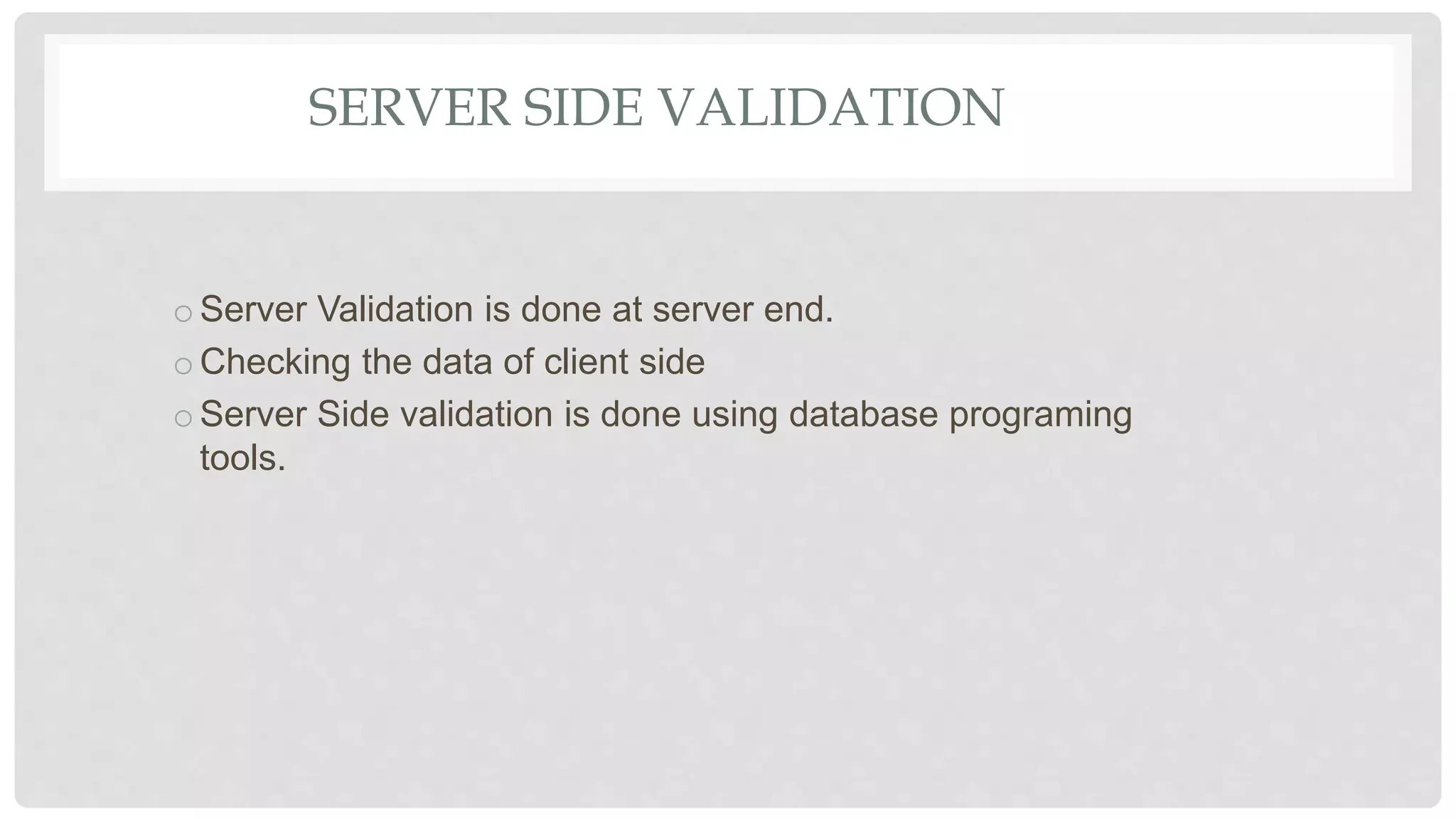 SERVER SIDE VALIDATION
oServer Validation is done at server end.
oChecking the data of client side
oServer Side validation is done using database programing
tools.
 
