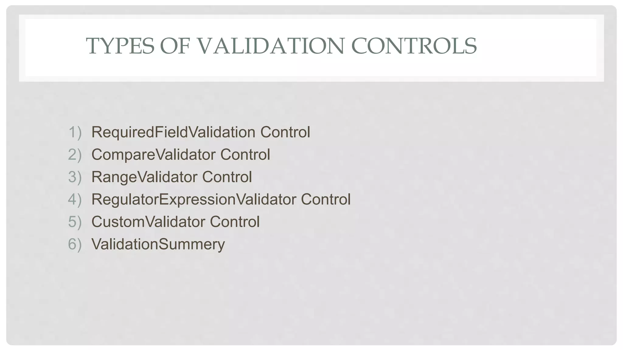 TYPES OF VALIDATION CONTROLS
1) RequiredFieldValidation Control
2) CompareValidator Control
3) RangeValidator Control
4) RegulatorExpressionValidator Control
5) CustomValidator Control
6) ValidationSummery
 