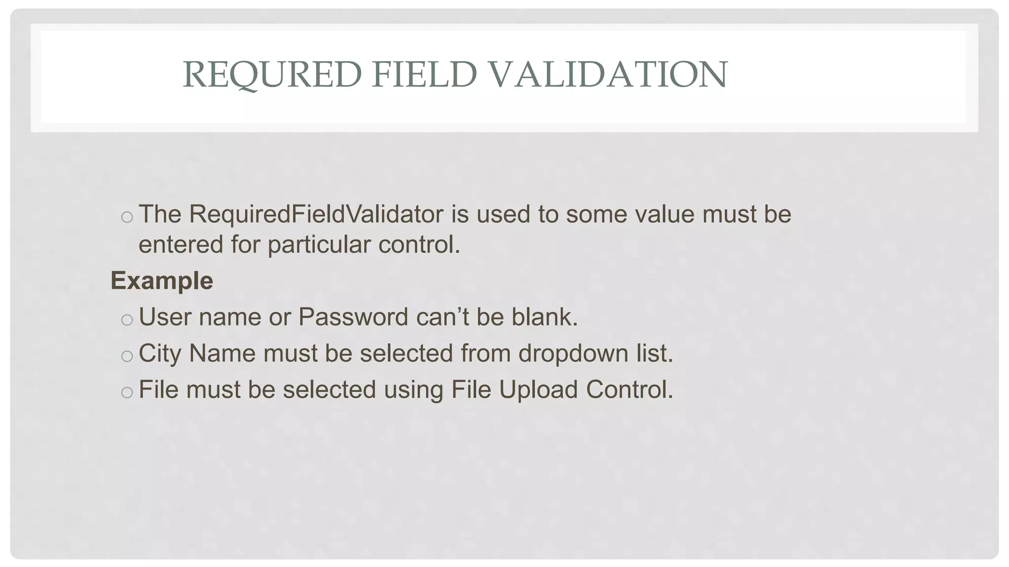 REQURED FIELD VALIDATION
oThe RequiredFieldValidator is used to some value must be
entered for particular control.
Example
oUser name or Password can’t be blank.
oCity Name must be selected from dropdown list.
oFile must be selected using File Upload Control.
 