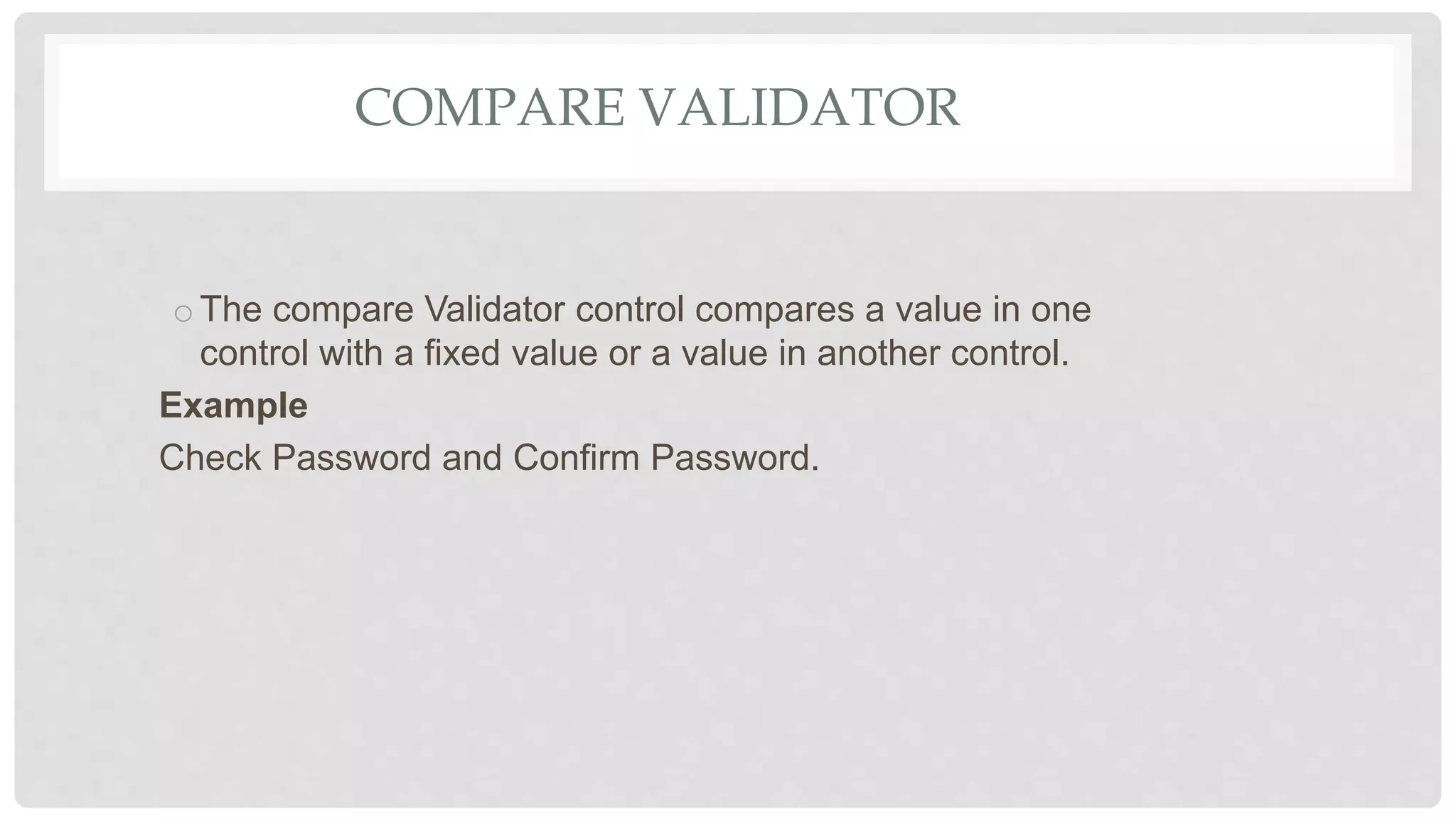 COMPARE VALIDATOR
oThe compare Validator control compares a value in one
control with a fixed value or a value in another control.
Example
Check Password and Confirm Password.
 