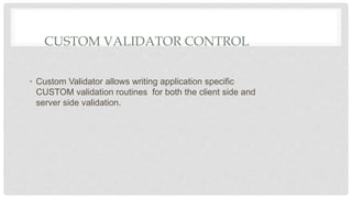 CUSTOM VALIDATOR CONTROL
• Custom Validator allows writing application specific
CUSTOM validation routines for both the client side and
server side validation.
 