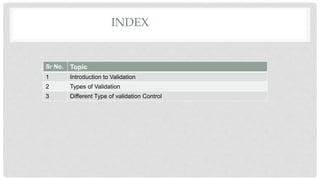 INDEX
Sr No. Topic
1 Introduction to Validation
2 Types of Validation
3 Different Type of validation Control
 
