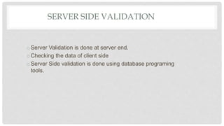 SERVER SIDE VALIDATION
oServer Validation is done at server end.
oChecking the data of client side
oServer Side validation is done using database programing
tools.
 