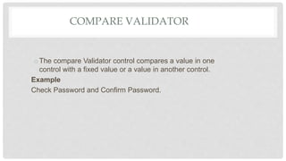 COMPARE VALIDATOR
oThe compare Validator control compares a value in one
control with a fixed value or a value in another control.
Example
Check Password and Confirm Password.
 
