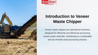Veneer waste chippers are specialized machines
designed for efficiently and effectively processing
veneer waste materials, contributing to a sustainable
and eco-friendly wood processing industry.
Introduction to Veneer
Waste Chipper
 