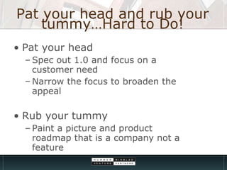 Pat your head and rub your tummy…Hard to Do! Pat your head  Spec out 1.0 and focus on a customer need Narrow the focus to broaden the appeal Rub your tummy  Paint a picture and product roadmap that is a company not a feature 