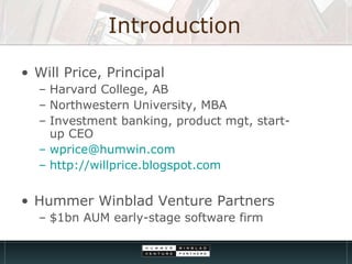 Introduction Will Price, Principal  Harvard College, AB Northwestern University, MBA Investment banking, product mgt, start-up CEO  [email_address] http://willprice.blogspot.com Hummer Winblad Venture Partners $1bn AUM early-stage software firm 