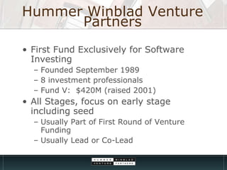 Hummer Winblad Venture Partners First Fund Exclusively for Software Investing Founded September 1989 8 investment professionals Fund V:  $420M (raised 2001) All Stages, focus on early stage including seed Usually Part of First Round of Venture Funding Usually Lead or Co-Lead 