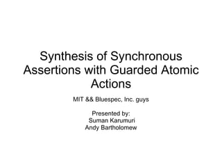 Synthesis of Synchronous Assertions with Guarded Atomic Actions MIT && Bluespec, Inc. guys Presented by: Suman Karumuri Andy Bartholomew 