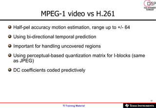 Half-pel accuracy motion estimation, range up to +/- 64 Using bi-directional temporal prediction Important for handling uncovered regions Using perceptual-based quantization matrix for I-blocks (same as JPEG) DC coefficients coded predictively MPEG-1 video vs H.261 