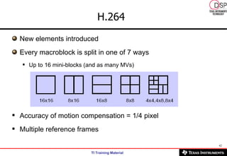 H.264 New elements introduced Every macroblock is split in one of 7 ways Up to 16 mini-blocks (and as many MVs) Accuracy of motion compensation = 1/4 pixel Multiple reference frames 