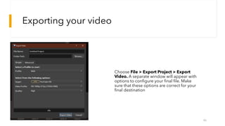 Exporting your video
46
Choose File > Export Project > Export
Video. A separate window will appear with
options to configure your final file. Make
sure that these options are correct for your
final destination
 