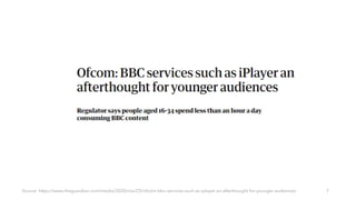 Source: https://www.theguardian.com/media/2020/nov/25/ofcom-bbc-services-such-as-iplayer-an-afterthought-for-younger-audiences 7
 
