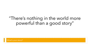 “There’s nothing in the world more
powerful than a good story”
What’s your story?
 
