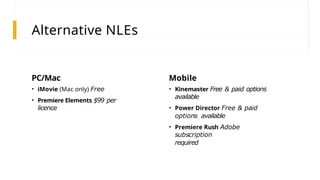 Alternative NLEs
PC/Mac
• iMovie (Mac only) Free
• Premiere Elements $99 per
licence
Mobile
• Kinemaster Free & paid options
available
• Power Director Free & paid
options available
• Premiere Rush Adobe
subscription
required
 