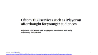 Source: https://www.th
eguardian.com/media/2020/nov/25/ofcom-bbc-services-such-as-iplayer-an-afterthought-for-younger-audiences
7
 