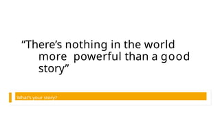 “There’s nothing in the world
more powerful than a good
story”
What’s your story?
 