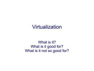 Virtualization
What is it?
What is it good for?
What is it not so good for?
 