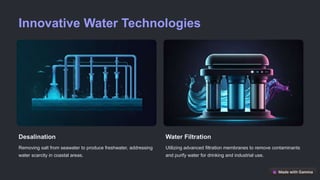 Innovative Water Technologies
Desalination
Removing salt from seawater to produce freshwater, addressing
water scarcity in coastal areas.
Water Filtration
Utilizing advanced filtration membranes to remove contaminants
and purify water for drinking and industrial use.
 
