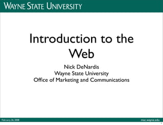 Introduction to the
                            Web
                                 Nick DeNardis
                             Wayne State University
                     Ofﬁce of Marketing and Communications




February, 26, 2008                                           mac.wayne.edu
                                                                             1