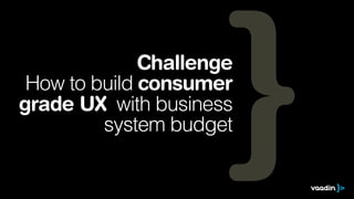 Challenge
How to build consumer
grade UX with business
system budget

 