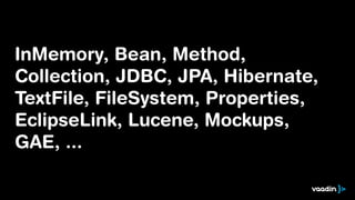 InMemory, Bean, Method,
Collection, JDBC, JPA, Hibernate,
TextFile, FileSystem, Properties,
EclipseLink, Lucene, Mockups,
GAE, ...

 