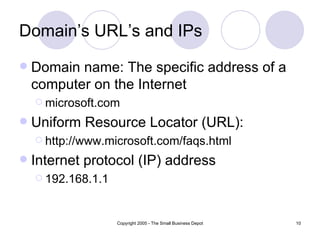 Domain’s URL’s and IPs Domain name: The specific address of a computer on the Internet  microsoft.com Uniform Resource Locator (URL):  http://www.microsoft.com/faqs.html Internet protocol (IP) address 192.168.1.1 