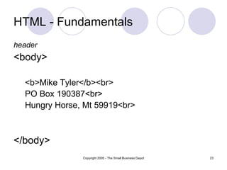 HTML - Fundamentals header <body> <b> Mike Tyler </b><br> PO Box 190387 <br> Hungry Horse, Mt 59919 <br> </body> 