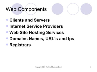 Web Components Clients and Servers Internet Service Providers Web Site Hosting Services Domains Names, URL’s and Ips Registrars 