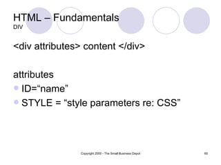 HTML – Fundamentals DIV <div attributes> content </div> attributes ID=“name” STYLE = “style parameters re: CSS” 