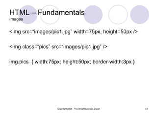 HTML – Fundamentals Images <img src=“images/pic1.jpg” width=75px, height=50px /> <img class=“pics” src=“images/pic1.jpg” /> img.pics  { width:75px; height:50px; border-width:3px } 