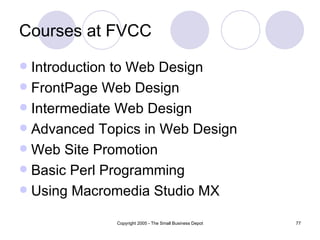 Courses at FVCC Introduction to Web Design FrontPage Web Design Intermediate Web Design  Advanced Topics in Web Design  Web Site Promotion Basic Perl Programming Using Macromedia Studio MX 
