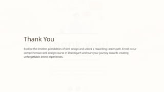 Thank You
Explore the limitless possibilities of web design and unlock a rewarding career path. Enroll in our
comprehensive web design course in Chandigarh and start your journey towards creating
unforgettable online experiences.
 