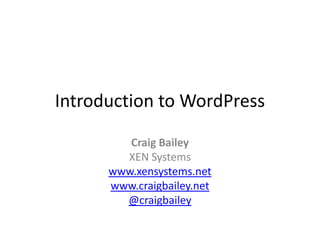 Introduction to WordPress Craig Bailey XEN Systems www.xensystems.net www.craigbailey.net @craigbailey 