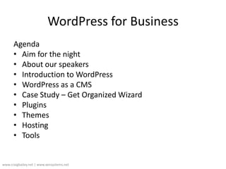 WordPress for Business AgendaAim for the nightAbout our speakersIntroduction to WordPressWordPress as a CMSCase Study – Get Organized WizardPluginsThemesHostingToolswww.craigbailey.net | www.xensystems.net 
