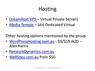 HostingDreamHost VPS – Virtual Private ServersMedia Temple – (dv) Dedicated VirtualOther hosting options mentioned by the groupWordPressHosting.com.au - $9/$19 AUD – Alan HarrisNetworkDynamics.com.auWellSites.com.au from $50www.craigbailey.net | www.xensystems.net 