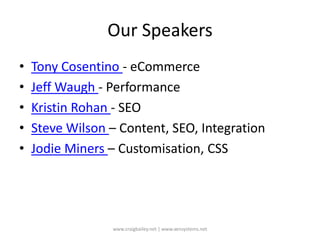 Our SpeakersTony Cosentino - eCommerceJeff Waugh - PerformanceKristin Rohan - SEOSteve Wilson – Content, SEO, IntegrationJodie Miners – Customisation, CSSwww.craigbailey.net | www.xensystems.net 