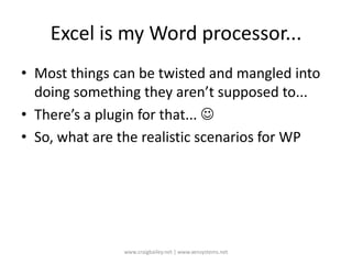 Excel is my Word processor...Most things can be twisted and mangled into doing something they aren’t supposed to...There’s a plugin for that... So, what are the realistic scenarios for WPwww.craigbailey.net | www.xensystems.net 