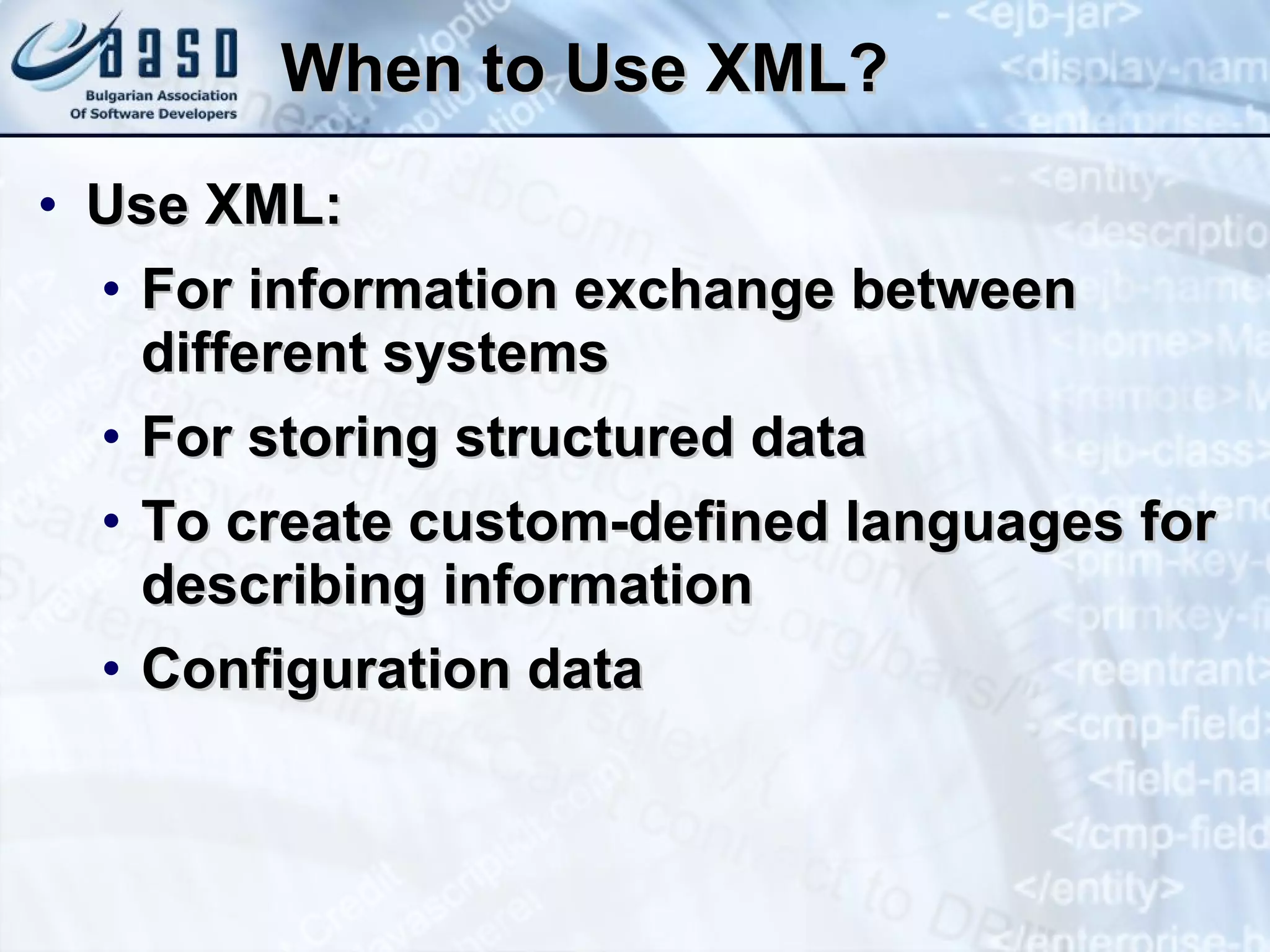 When to Use   XML? Use XML : For information exchange between different systems For storing structured data To create custom-defined languages for describing information Configuration data 